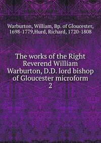 The works of the Right Reverend William Warburton, D.D. lord bishop of Gloucester microform. 2