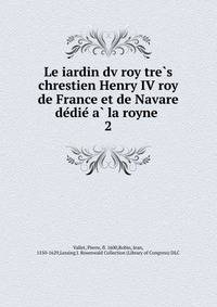 Le iardin dv roy tre?s chrestien Henry IV roy de France et de Navare de?die? a? la royne