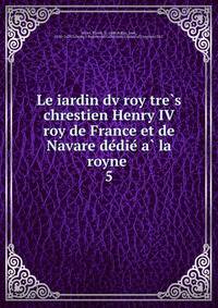 Le iardin dv roy tre?s chrestien Henry IV roy de France et de Navare de?die? a? la royne
