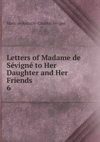 Letters of Madame de Svign to Her Daughter and Her Friends. 6