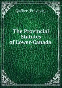 The Provincial Statutes of Lower-Canada .. 7