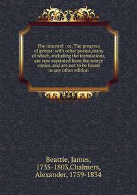 The minstrel : or, The progress of genius: with other poems,many of which, including the translations, are now reprinted from the scarce copies, and are not to be found in any other edition