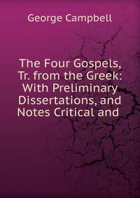The Four Gospels, Tr. from the Greek: With Preliminary Dissertations, and Notes Critical and .