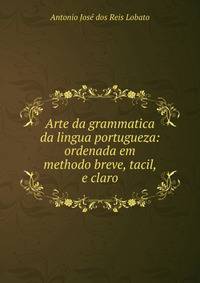 Arte da grammatica da lingua portugueza: ordenada em methodo breve, tacil, e claro