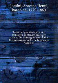 Traite? des grandes ope?rations militaires, contenant l'histoire critique des campagnes de Fre?de?ric II, compare?es a? celles de l'empereur Napole?on