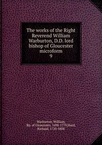 The works of the Right Reverend William Warburton, D.D. lord bishop of Gloucester microform. 9