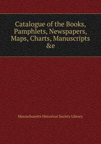 Catalogue of the Books, Pamphlets, Newspapers, Maps, Charts, Manuscripts &amp;e.