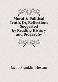 Moral &amp; Political Truth, Or, Reflections Suggested by Reading History and Biography