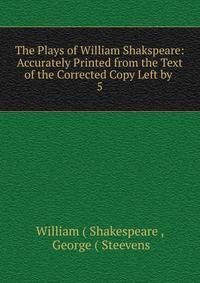 The Plays of William Shakspeare: Accurately Printed from the Text of the Corrected Copy Left by .. 5