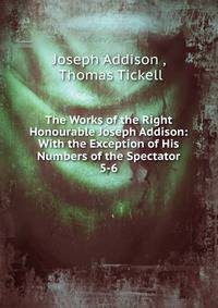 The Works of the Right Honourable Joseph Addison: With the Exception of His Numbers of the Spectator. 5-6