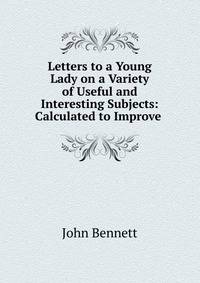 Letters to a Young Lady on a Variety of Useful and Interesting Subjects: Calculated to Improve .