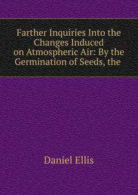Farther Inquiries Into the Changes Induced on Atmospheric Air: By the Germination of Seeds, the .