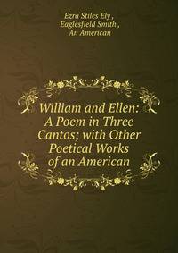 William and Ellen: A Poem in Three Cantos; with Other Poetical Works of an American
