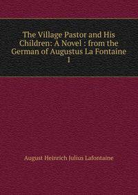 The Village Pastor and His Children: A Novel : from the German of Augustus La Fontaine. 1
