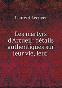Les martyrs d'Arcueil: d?tails authentiques sur leur vie, leur .