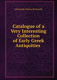 Catalogue of a Very Interesting Collection of Early Greek Antiquities .