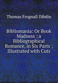 Bibliomania: Or Book Madness ; a Bibliographical Romance, in Six Parts ; Illustrated with Cuts