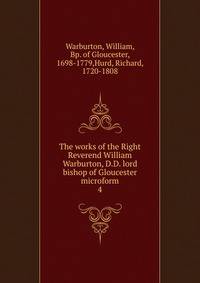 The works of the Right Reverend William Warburton, D.D. lord bishop of Gloucester microform. 4