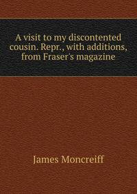 A visit to my discontented cousin. Repr., with additions, from Fraser's magazine