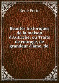 Beaut?s historiques de la maison d'Autriche, ou Traits de courage, de grandeur d'?me, de .