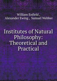 Institutes of Natural Philosophy: Theoretical and Practical