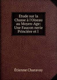 ?tude sur la Chasse ? l'Oiseau au Moyen-Age: Une Faucon nerie Princi?re et l .