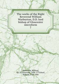 The works of the Right Reverend William Warburton, D.D. lord bishop of Gloucester microform. 7