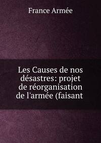 Les Causes de nos d?sastres: projet de r?organisation de l'arm?e (faisant .