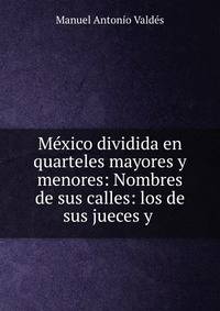 M?xico dividida en quarteles mayores y menores: Nombres de sus calles: los de sus jueces y .