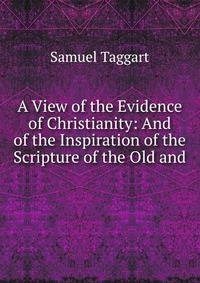 A View of the Evidence of Christianity: And of the Inspiration of the Scripture of the Old and .