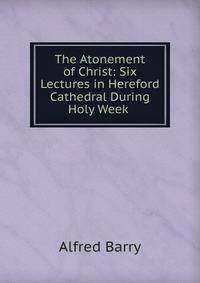 The Atonement of Christ: Six Lectures in Hereford Cathedral During Holy Week .