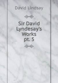 Sir David Lyndesay`s Works. pt. 5