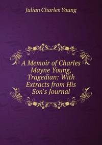 A Memoir of Charles Mayne Young, Tragedian: With Extracts from His Son's Journal