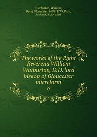 The works of the Right Reverend William Warburton, D.D. lord bishop of Gloucester microform. 6