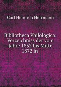 Bibliotheca Philologica: Verzeichniss der vom Jahre 1852 bis Mitte 1872 in .