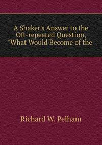 A Shaker's Answer to the Oft-repeated Question, "What Would Become of the .