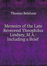 Memoirs of the Late Reverend Theophilus Lindsey, M.A.: Including a Brief .