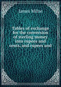 Tables of exchange for the conversion of sterling money into rupees and cents, and rupees and .