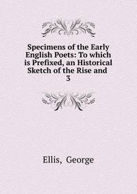 Specimens of the Early English Poets: To which is Prefixed, an Historical Sketch of the Rise and .. 3