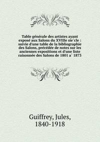Table ge?ne?rale des artistes ayant expose? aux Salons du XVIIIe sie?cle : suivie d'une table de la bibliographie des Salons, pre?ce?de?e de notes sur les anciennes expositions et d'une liste raisonne?e des Salons de 1801 a? 1873