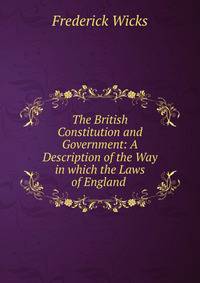 The British Constitution and Government: A Description of the Way in which the Laws of England .