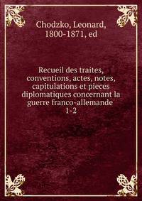 Recueil des traites, conventions, actes, notes, capitulations et pieces diplomatiques concernant la guerre franco-allemande . 1-2