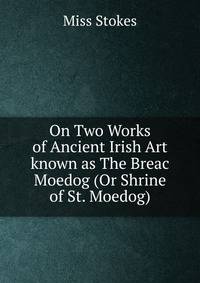On Two Works of Ancient Irish Art known as The Breac Moedog (Or Shrine of St. Moedog)