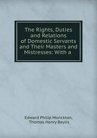 The Rights, Duties and Relations of Domestic Servants and Their Masters and Mistresses: With a .