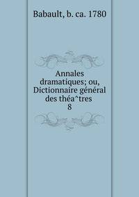Annales dramatiques; ou, Dictionnaire ge?ne?ral des the?a?tres