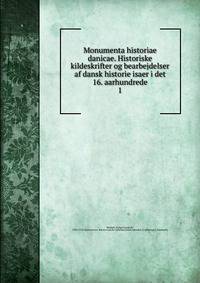 Monumenta historiae danicae. Historiske kildeskrifter og bearbejdelser af dansk historie isaer i det 16. aarhundrede. 1