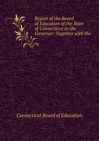 Report of the Board of Education of the State of Connecticut to the Governor: Together with the .