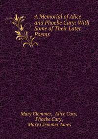 A Memorial of Alice and Phoebe Cary: With Some of Their Later Poems