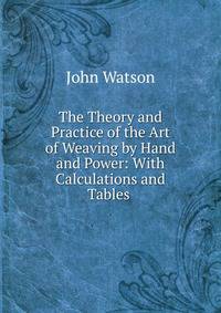The Theory and Practice of the Art of Weaving by Hand and Power: With Calculations and Tables .