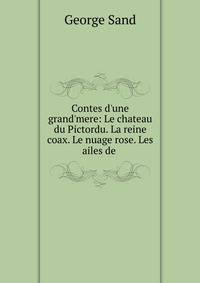 Contes d'une grand'mere: Le chateau du Pictordu. La reine coax. Le nuage rose. Les ailes de .